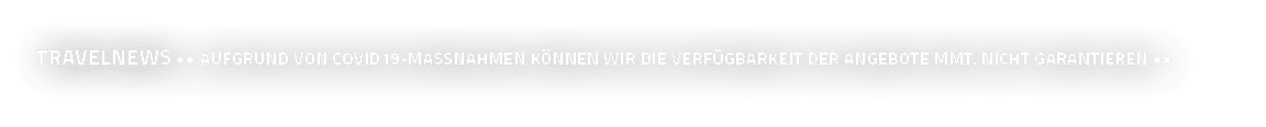 travelnews ++ Aufgrund von Covid19-Massnahmen können wir die Verfügbarkeit der ANgebote mmt  nicht garantieren ++