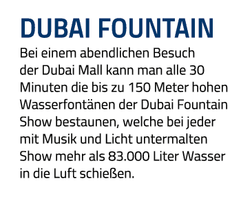 dubai Fountain Bei einem abendlichen Besuch der Dubai Mall kann man alle 30 Minuten die bis zu 150 Meter hohen Wasser   
