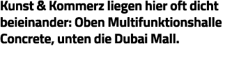Kunst & Kommerz liegen hier oft dicht beieinander: Oben Multifunktionshalle Concrete, unten die Dubai Mall 