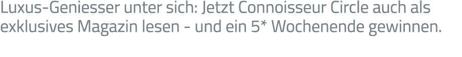 Luxus-Geniesser unter sich: Jetzt Connoisseur Circle auch als exklusives Magazin lesen - und ein 5* Wochenende gewinn   