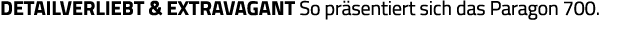Detailverliebt & Extravagant So präsentiert sich das Paragon 700 