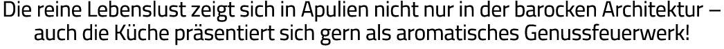 Die reine Lebenslust zeigt sich in Apulien nicht nur in der barocken Architektur   auch die Küche präsentiert sich ge   