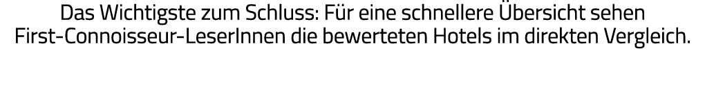 Das Wichtigste zum Schluss: Für eine schnellere Übersicht sehen First-Connoisseur-LeserInnen die bewerteten Hotels im   