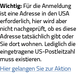 Wichtig: Für die Anmeldung ist eine Adresse in den USA erforderlich, hier wird aber nicht nachgeprüft, ob es diese Ad   