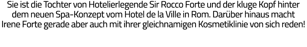 Sie ist die Tochter von Hotelierlegende Sir Rocco Forte und der kluge Kopf hinter dem neuen Spa-Konzept vom Hotel de    