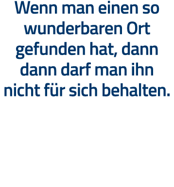 Wenn man einen so wunderbaren Ort gefunden hat, dann dann darf man ihn nicht für sich behalten  
