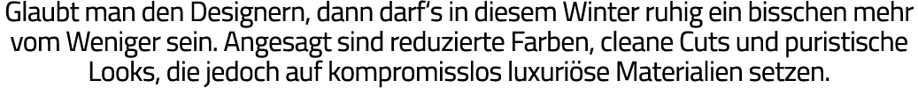 Glaubt man den Designern, dann darf s in diesem Winter ruhig ein bisschen mehr vom Weniger sein  Angesagt sind reduzi   