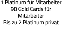 1 Platinum für Mitarbeiter 98 Gold Cards für Mitarbeiter Bis zu 2 Platinum privat 