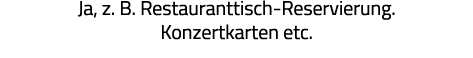 Ja, z  B  Restauranttisch-Reservierung  Konzertkarten etc  