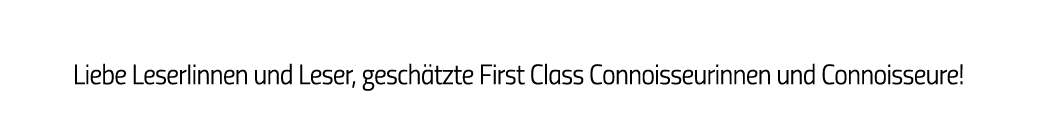  Liebe LeserIinnen und Leser, geschätzte First Class Connoisseurinnen und Connoisseure 